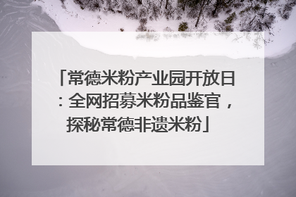 常德米粉产业园开放日：全网招募米粉品鉴官，探秘常德非遗米粉
