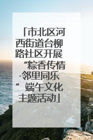 市北区河西街道台柳路社区开展“粽香传情·邻里同乐”端午文化主题活动
