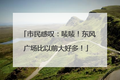 市民感叹：唛唛！东风广场比以前大好多！