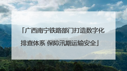 广西南宁铁路部门打造数字化排查体系 保障汛期运输安全