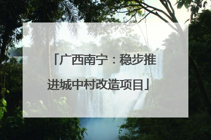广西南宁：稳步推进城中村改造项目