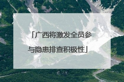 广西将激发全员参与隐患排查积极性