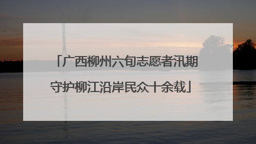 广西柳州六旬志愿者汛期守护柳江沿岸民众十余载