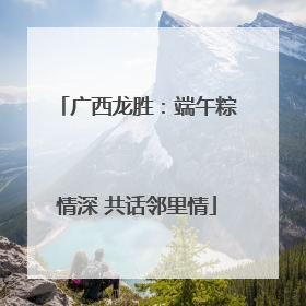 广西龙胜：端午粽情深 共话邻里情