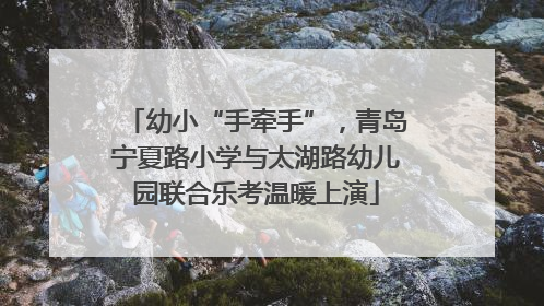 幼小“手牵手”，青岛宁夏路小学与太湖路幼儿园联合乐考温暖上演