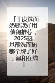 干皮洗面奶哪款好用值得推荐，2025氨基酸洗面奶哪个牌子好，温和在线