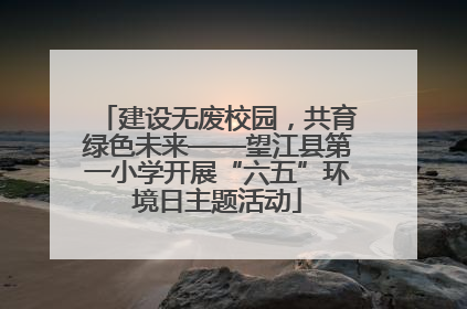 建设无废校园，共育绿色未来——望江县第一小学开展“六五”环境日主题活动