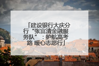 建设银行大庆分行“张富清金融服务队”：护航高考路 暖心志愿行