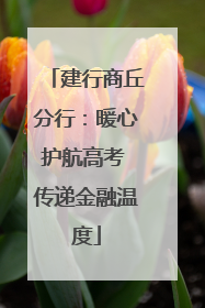 建行商丘分行：暖心护航高考 传递金融温度