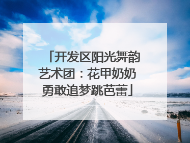 开发区阳光舞韵艺术团：花甲奶奶勇敢追梦跳芭蕾