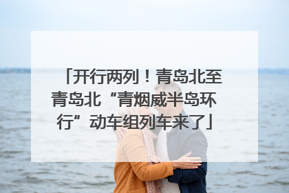 开行两列！青岛北至青岛北“青烟威半岛环行”动车组列车来了