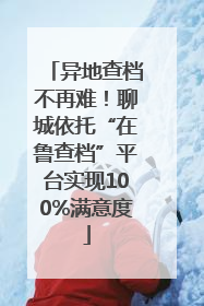 异地查档不再难！聊城依托“在鲁查档”平台实现100%满意度