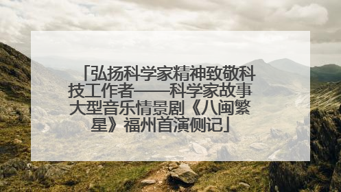 弘扬科学家精神致敬科技工作者——科学家故事大型音乐情景剧《八闽繁星》福州首演侧记