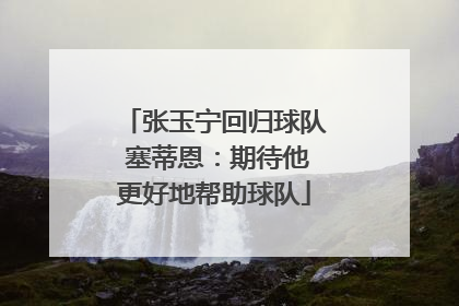 张玉宁回归球队 塞蒂恩：期待他更好地帮助球队