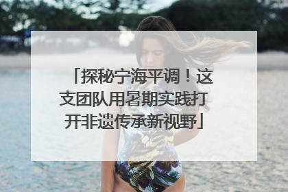 探秘宁海平调！这支团队用暑期实践打开非遗传承新视野