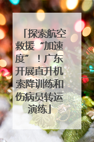 探索航空救援“加速度”！广东开展直升机索降训练和伤病员转运演练
