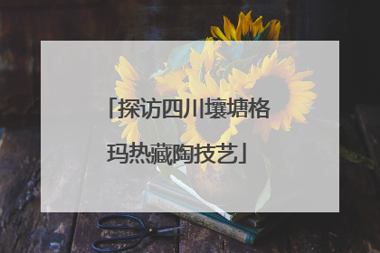 探访四川壤塘格玛热藏陶技艺