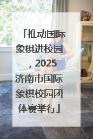 推动国际象棋进校园，2025济南市国际象棋校园团体赛举行