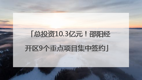 总投资10.3亿元！邵阳经开区9个重点项目集中签约