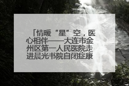 情暖“星”空，医心相伴——大连市金州区第一人民医院走进晨光书院自闭症康复服务中心