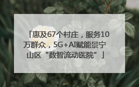 惠及67个村庄，服务10万群众，5G+AI赋能景宁山区“数智流动医院”