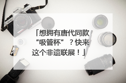 想拥有唐代同款“吸管杯”？快来这个非遗联展！