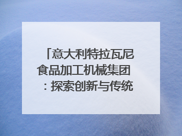 意大利特拉瓦尼食品加工机械集团：探索创新与传统结合的可能性｜西望四川