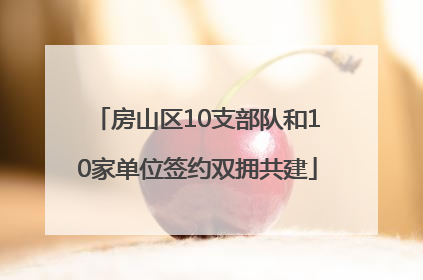 房山区10支部队和10家单位签约双拥共建