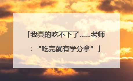 我真的吃不下了……老师：“吃完就有学分拿”
