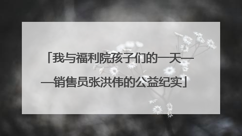 我与福利院孩子们的一天——销售员张洪伟的公益纪实