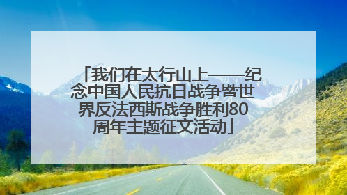 我们在太行山上——纪念中国人民抗日战争暨世界反法西斯战争胜利80周年主题征文活动