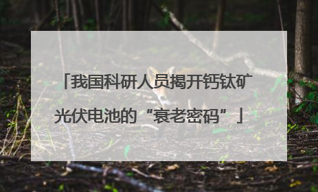 我国科研人员揭开钙钛矿光伏电池的“衰老密码”