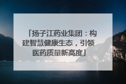 扬子江药业集团：构建智慧健康生态，引领医药质量新高度