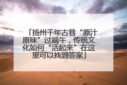 扬州千年古巷“原汁原味”过端午，传统文化如何“活起来”在这里可以找到答案