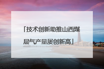 技术创新助推山西煤层气产量屡创新高