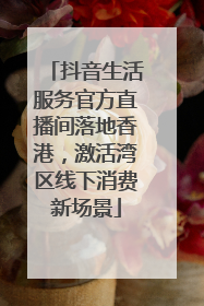 抖音生活服务官方直播间落地香港，激活湾区线下消费新场景