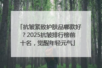 抗皱紧致护肤品哪款好？2025抗皱排行榜前十名，觉醒年轻元气