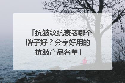 抗皱纹抗衰老哪个牌子好？分享好用的抗皱产品名单