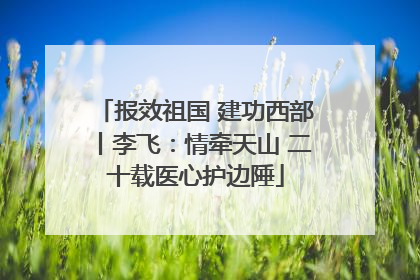 报效祖国 建功西部丨李飞：情牵天山 二十载医心护边陲