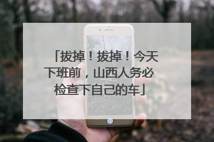 拔掉！拔掉！今天下班前，山西人务必检查下自己的车