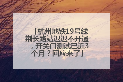 杭州地铁19号线荆长路站迟迟不开通，开关门测试已近3个月？回应来了