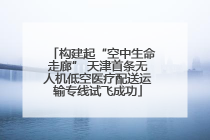 构建起“空中生命走廊” 天津首条无人机低空医疗配送运输专线试飞成功