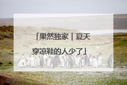 果然独家｜夏天穿凉鞋的人少了