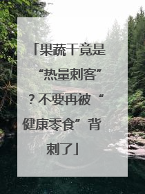 果蔬干竟是“热量刺客”？不要再被“健康零食”背刺了