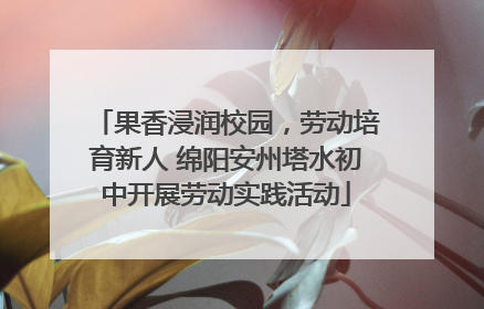 果香浸润校园，劳动培育新人 绵阳安州塔水初中开展劳动实践活动