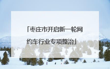 枣庄市开启新一轮网约车行业专项整治