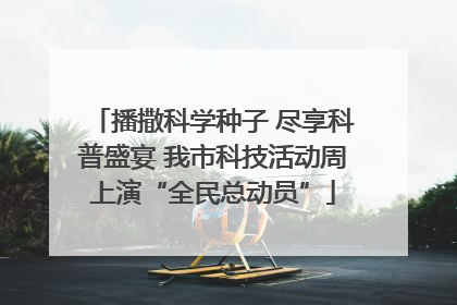 播撒科学种子 尽享科普盛宴 我市科技活动周上演“全民总动员”
