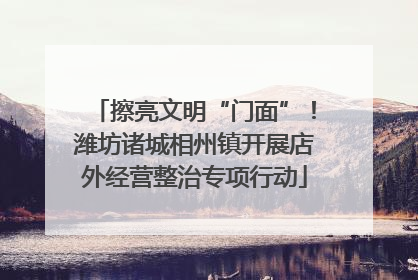 擦亮文明“门面”！潍坊诸城相州镇开展店外经营整治专项行动