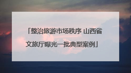 整治旅游市场秩序 山西省文旅厅曝光一批典型案例