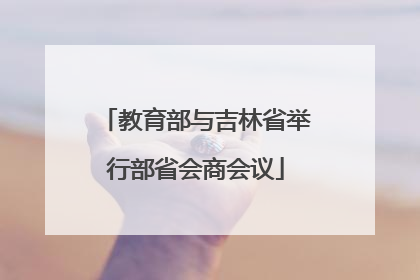 教育部与吉林省举行部省会商会议
